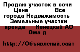 Продаю участок в сочи › Цена ­ 700 000 - Все города Недвижимость » Земельные участки аренда   . Ненецкий АО,Ома д.